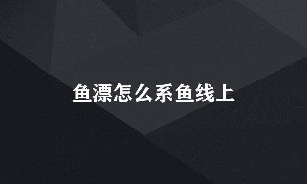 鱼漂怎么系鱼线上