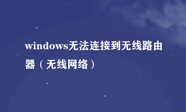 windows无法连接到无线路由器（无线网络）