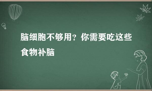 脑细胞不够用?你需要吃这些食物补脑
