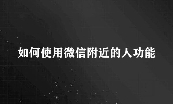 如何使用微信附近的人功能