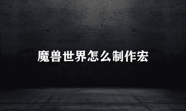 魔兽世界怎么制作宏