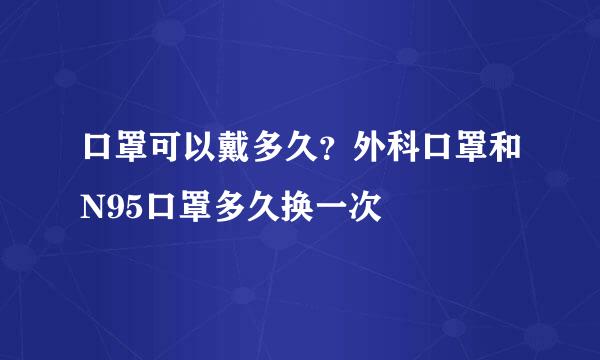 口罩可以戴多久？外科口罩和N95口罩多久换一次