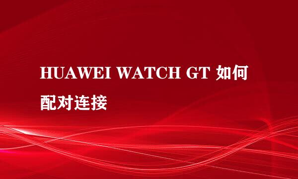 HUAWEI WATCH GT 如何配对连接