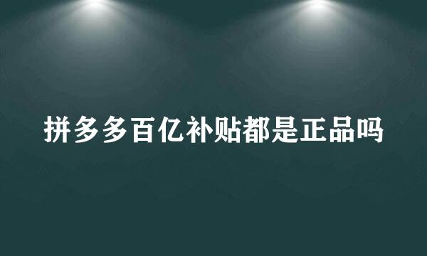 拼多多百亿补贴都是正品吗