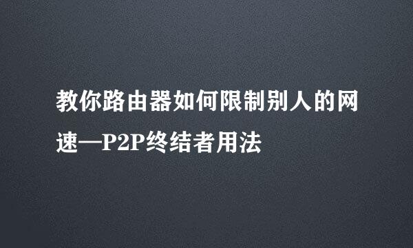 教你路由器如何限制别人的网速—P2P终结者用法