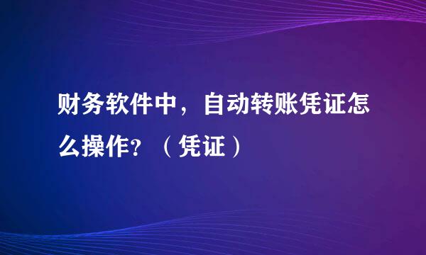 财务软件中，自动转账凭证怎么操作？（凭证）