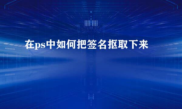在ps中如何把签名抠取下来