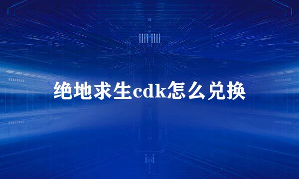 绝地求生cdk怎么兑换