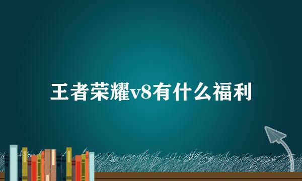 王者荣耀v8有什么福利