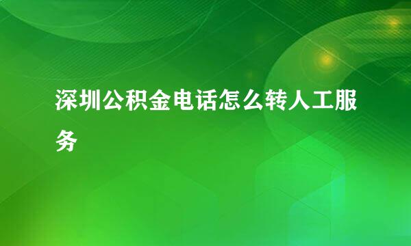 深圳公积金电话怎么转人工服务