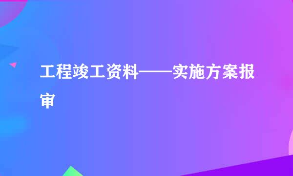工程竣工资料——实施方案报审