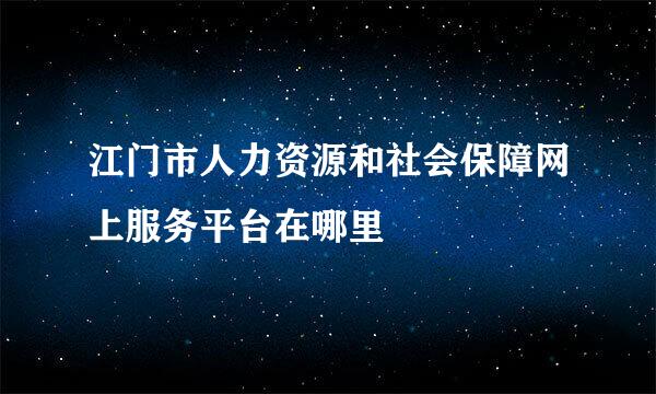 江门市人力资源和社会保障网上服务平台在哪里