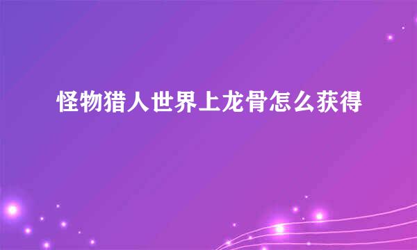 怪物猎人世界上龙骨怎么获得