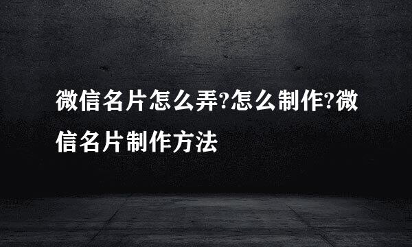 微信名片怎么弄?怎么制作?微信名片制作方法