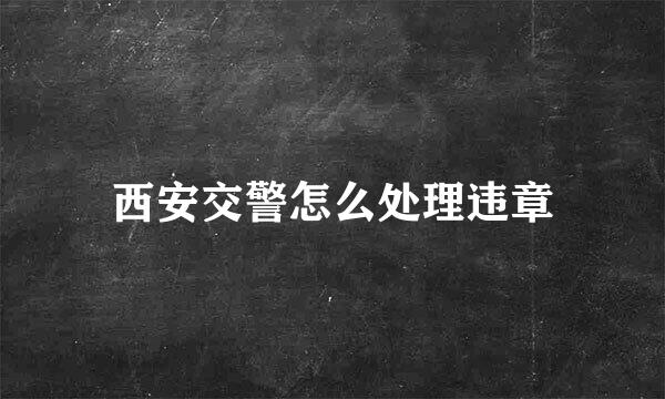 西安交警怎么处理违章