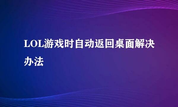 LOL游戏时自动返回桌面解决办法