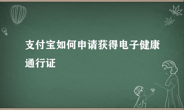 支付宝如何申请获得电子健康通行证