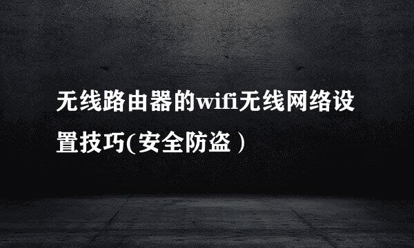 无线路由器的wifi无线网络设置技巧(安全防盗）