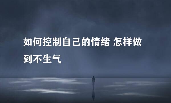 如何控制自己的情绪 怎样做到不生气
