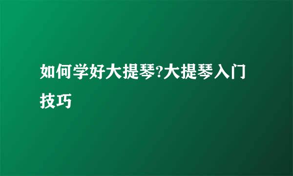 如何学好大提琴?大提琴入门技巧