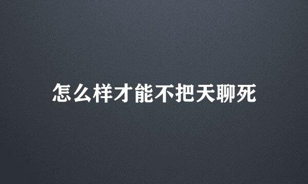 怎么样才能不把天聊死