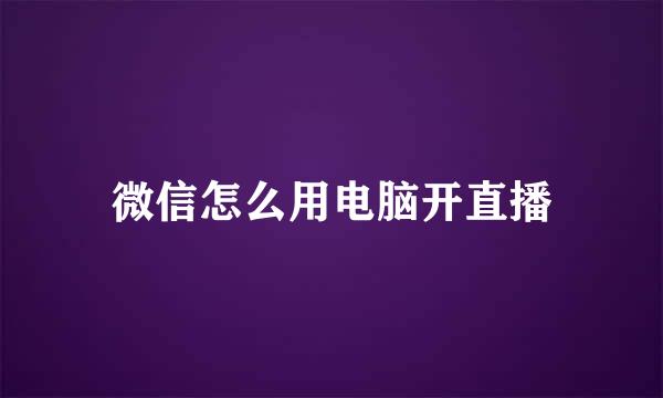 微信怎么用电脑开直播