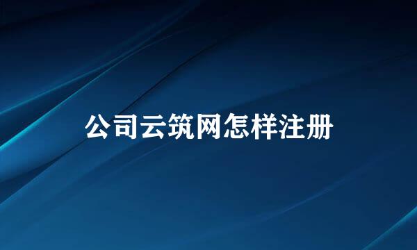 公司云筑网怎样注册