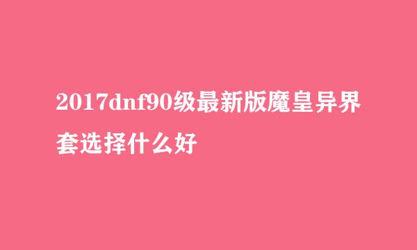 2017dnf90级最新版魔皇异界套选择什么好