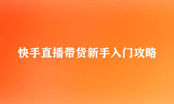 快手直播带货新手入门攻略