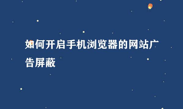 如何开启手机浏览器的网站广告屏蔽