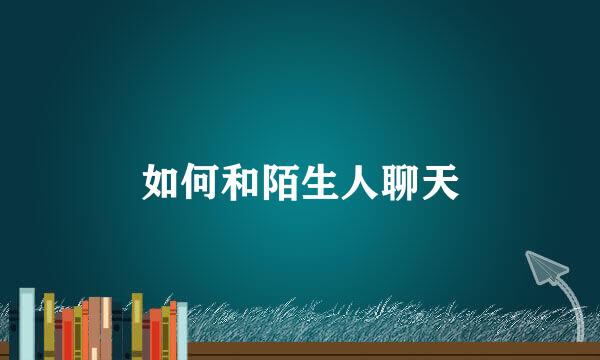 如何和陌生人聊天
