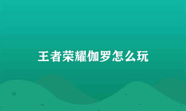 王者荣耀伽罗怎么玩
