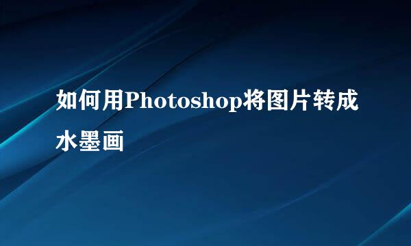 如何用Photoshop将图片转成水墨画
