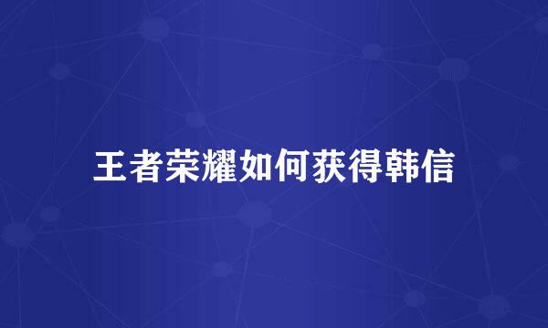 王者荣耀如何获得韩信
