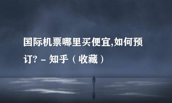 国际机票哪里买便宜,如何预订? - 知乎（收藏）
