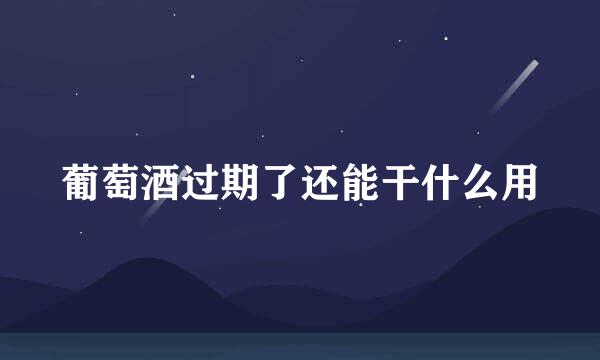 葡萄酒过期了还能干什么用