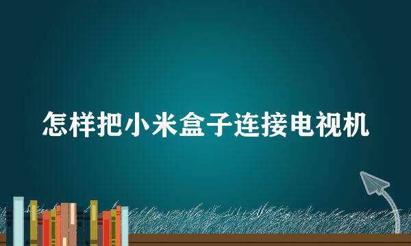 怎样把小米盒子连接电视机