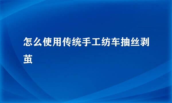 怎么使用传统手工纺车抽丝剥茧
