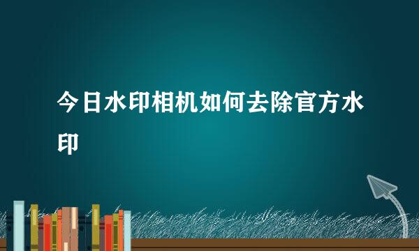 今日水印相机如何去除官方水印