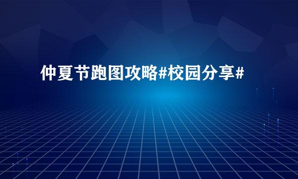 仲夏节跑图攻略#校园分享#