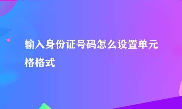 输入身份证号码怎么设置单元格格式