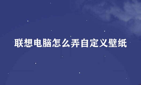 联想电脑怎么弄自定义壁纸