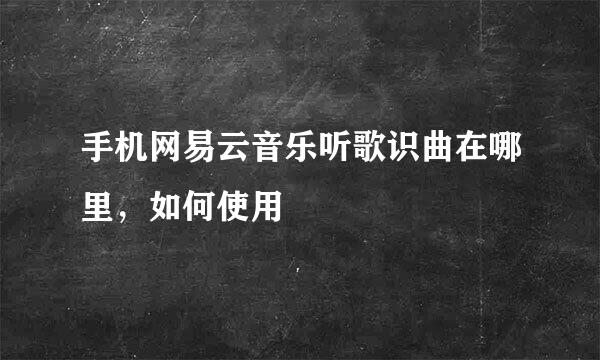 手机网易云音乐听歌识曲在哪里，如何使用