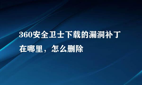 360安全卫士下载的漏洞补丁在哪里，怎么删除