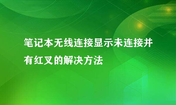 笔记本无线连接显示未连接并有红叉的解决方法