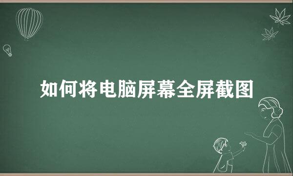 如何将电脑屏幕全屏截图