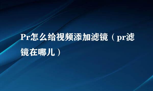 Pr怎么给视频添加滤镜（pr滤镜在哪儿）