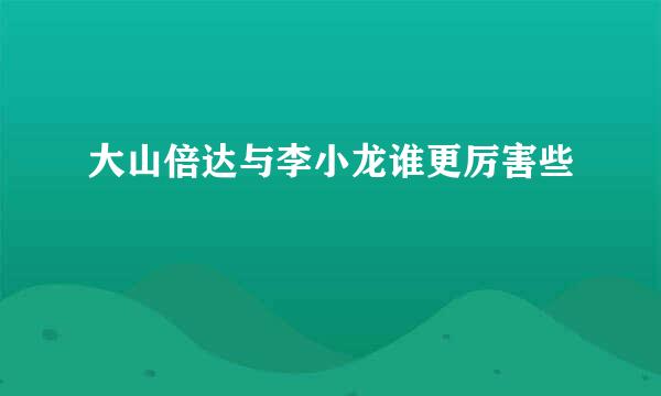 大山倍达与李小龙谁更厉害些