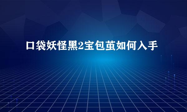 口袋妖怪黑2宝包茧如何入手