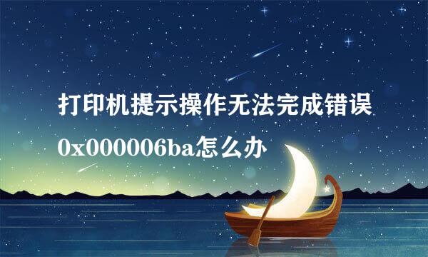 打印机提示操作无法完成错误0x000006ba怎么办